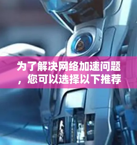 为了解决网络加速问题,您可以选择以下推荐的平台 为了解决网络加速问题,您可以选择以下推荐的平台
