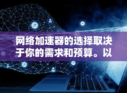 网络加速器的选择取决于你的需求和预算。以下是一些常用的选择 网络加速器的选择取决于你的需求和预算。以下是一些常用的选择