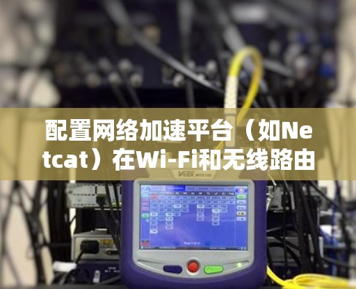 配置网络加速平台(如Netcat)在Wi-Fi和无线路由器上,可以按照以下步骤进行 配置网络加速平台(如Netcat)在Wi-Fi和无线路由器上,可以按照以下步骤进行
