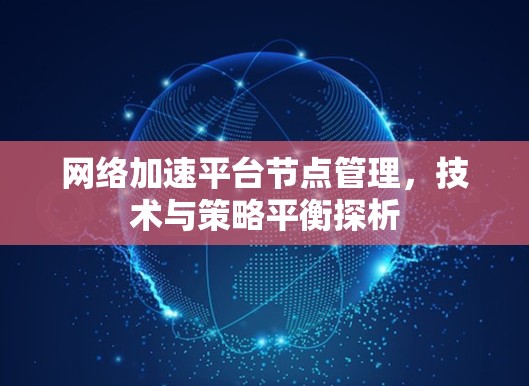网络加速平台节点管理,技术与策略平衡探析 网络加速平台节点管理,技术与策略平衡探析