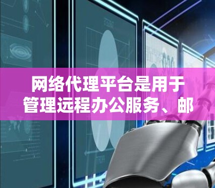网络代理平台是用于管理远程办公服务、邮件服务器、Web网站等的软件工具。最新版本的网络代理平台通常在功能、性能、易用性和社区支持方面有所提升,以满足用户的需求。以下是对一些最新网络代理平台的概述 网络代理平台是用于管理远程办公服务、邮件服务器、Web网站等的软件工具。最新版本的网络代理平台通常在功能、性能、易用性和社区支持方面有所提升,以满足用户的需求。以下是对一些最新网络代理平台的概述