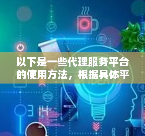 以下是一些代理服务平台的使用方法,根据具体平台的特性有所不同 以下是一些代理服务平台的使用方法,根据具体平台的特性有所不同