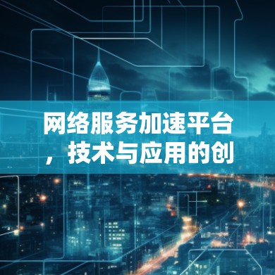 网络服务加速平台,技术与应用的创新 网络服务加速平台,技术与应用的创新
