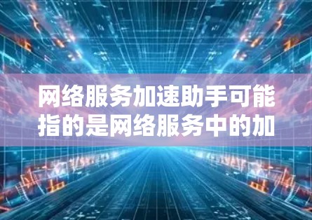 网络服务加速助手可能指的是网络服务中的加速工具或服务,具体含义取决于上下文。以下是一些可能的解释和建议 网络服务加速助手可能指的是网络服务中的加速工具或服务,具体含义取决于上下文。以下是一些可能的解释和建议