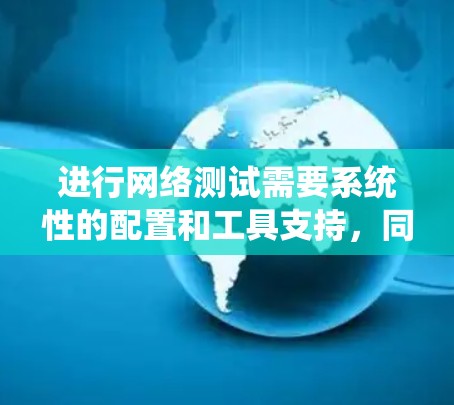 进行网络测试需要系统性的配置和工具支持,同时对网络环境有一定的了解。以下是详细的步骤指南 进行网络测试需要系统性的配置和工具支持,同时对网络环境有一定的了解。以下是详细的步骤指南