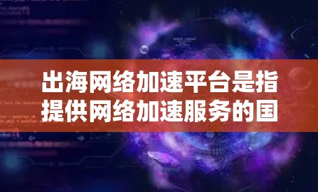出海网络加速平台是指提供网络加速服务的国际网络平台,旨在帮助用户从中国前往其他国家或地区的用户。以下是对这些平台的详细介绍 出海网络加速平台是指提供网络加速服务的国际网络平台,旨在帮助用户从中国前往其他国家或地区的用户。以下是对这些平台的详细介绍