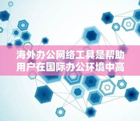 海外办公网络工具是帮助用户在国际办公环境中高效协作的工具。以下是一些常见的海外办公网络工具,包括但不限于 海外办公网络工具是帮助用户在国际办公环境中高效协作的工具。以下是一些常见的海外办公网络工具,包括但不限于