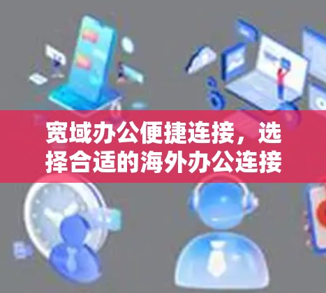 宽域办公便捷连接,选择合适的海外办公连接软件 宽域办公便捷连接,选择合适的海外办公连接软件