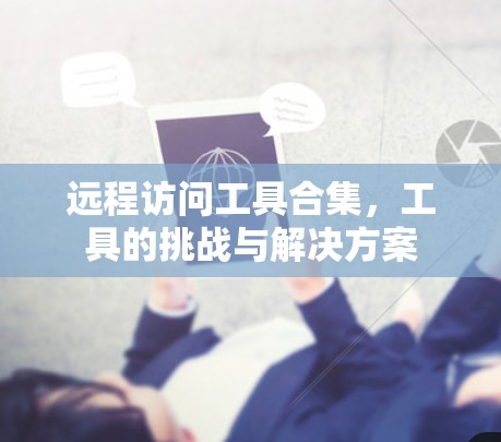 远程访问工具合集,工具的挑战与解决方案 远程访问工具合集,工具的挑战与解决方案