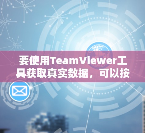 要使用TeamViewer工具获取真实数据,可以按照以下步骤进行 要使用TeamViewer工具获取真实数据,可以按照以下步骤进行