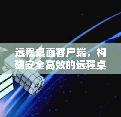 远程桌面客户端,构建安全高效的远程桌面环境 远程桌面客户端,构建安全高效的远程桌面环境
