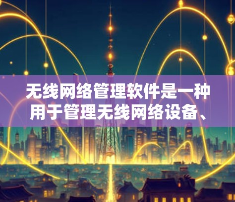 无线网络管理软件是一种用于管理无线网络设备、设置和监控无线网络的软件。以下是一些适合无线网络管理软件的推荐 无线网络管理软件是一种用于管理无线网络设备、设置和监控无线网络的软件。以下是一些适合无线网络管理软件的推荐
