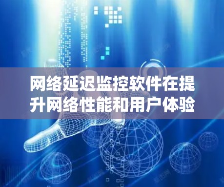 网络延迟监控软件在提升网络性能和用户体验方面起着关键作用。以下是对网络延迟监控软件的系统性介绍和总结 网络延迟监控软件在提升网络性能和用户体验方面起着关键作用。以下是对网络延迟监控软件的系统性介绍和总结