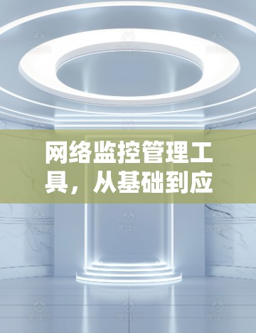 网络监控管理工具,从基础到应用的全面解决方案 网络监控管理工具,从基础到应用的全面解决方案