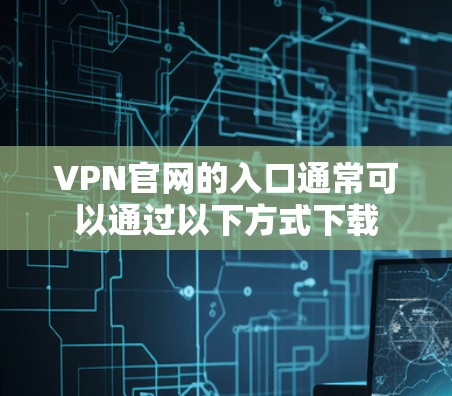 VPN官网的入口通常可以通过以下方式下载 VPN官网的入口通常可以通过以下方式下载