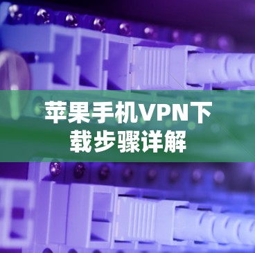 苹果手机VPN下载步骤详解 苹果手机VPN下载步骤详解