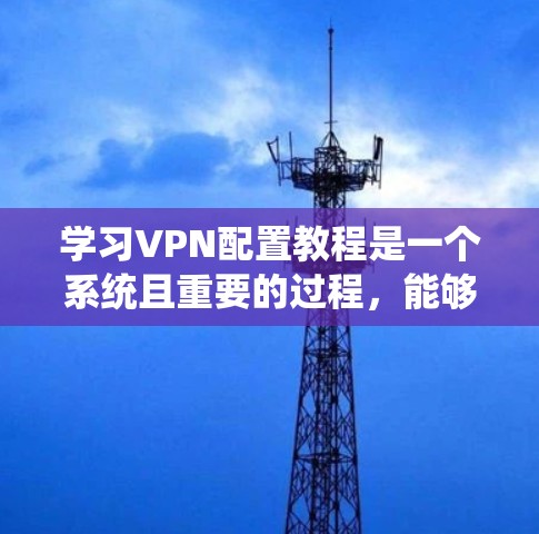 学习VPN配置教程是一个系统且重要的过程,能够帮助你保护数据和网络的安全。以下是一个详细且结构化的步骤指南,帮助你系统地学习和掌握VPN的配置方法 学习VPN配置教程是一个系统且重要的过程,能够帮助你保护数据和网络的安全。以下是一个详细且结构化的步骤指南,帮助你系统地学习和掌握VPN的配置方法