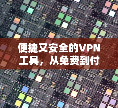 便捷又安全的VPN工具,从免费到付费的全面理解 便捷又安全的VPN工具,从免费到付费的全面理解