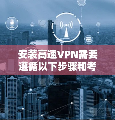 安装高速VPN需要遵循以下步骤和考虑因素,以确保安全可靠 安装高速VPN需要遵循以下步骤和考虑因素,以确保安全可靠