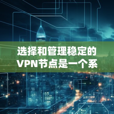 选择和管理稳定的VPN节点是一个系统工程,涉及多个方面。以下是一个详细的步骤指南,帮助您系统化地实现VPN节点选择和管理 选择和管理稳定的VPN节点是一个系统工程,涉及多个方面。以下是一个详细的步骤指南,帮助您系统化地实现VPN节点选择和管理