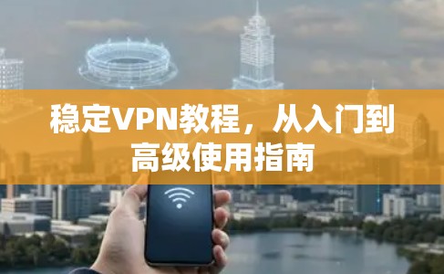 稳定VPN教程,从入门到高级使用指南 稳定VPN教程,从入门到高级使用指南