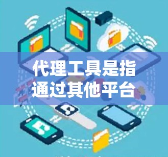 代理工具是指通过其他平台或服务来获取相关服务或数据的工具。以下是一些常见的代理工具及其用途 代理工具是指通过其他平台或服务来获取相关服务或数据的工具。以下是一些常见的代理工具及其用途
