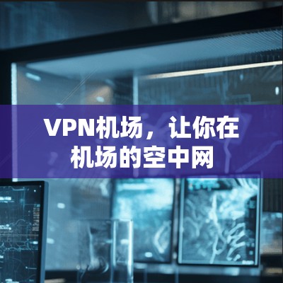VPN机场,让你在机场的空中网 VPN机场,让你在机场的空中网