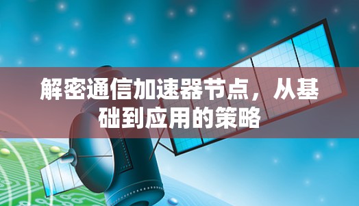 解密通信加速器节点,从基础到应用的策略 解密通信加速器节点,从基础到应用的策略