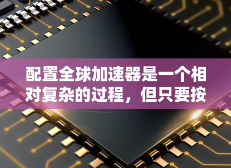 配置全球加速器是一个相对复杂的过程,但只要按照以下步骤进行,可以顺利完成。以下是一个详细的指南,帮助你快速熟悉全球加速器的配置过程 配置全球加速器是一个相对复杂的过程,但只要按照以下步骤进行,可以顺利完成。以下是一个详细的指南,帮助你快速熟悉全球加速器的配置过程