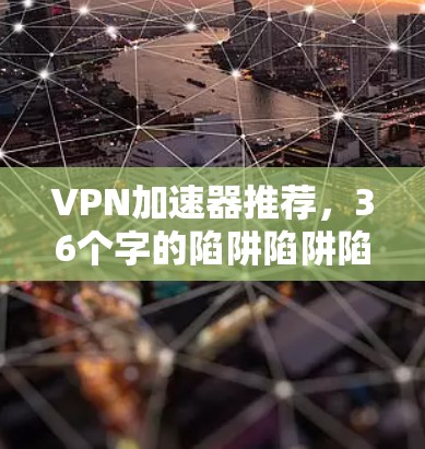VPN加速器推荐,36个字的陷阱陷阱陷阱 VPN加速器推荐,36个字的陷阱陷阱陷阱