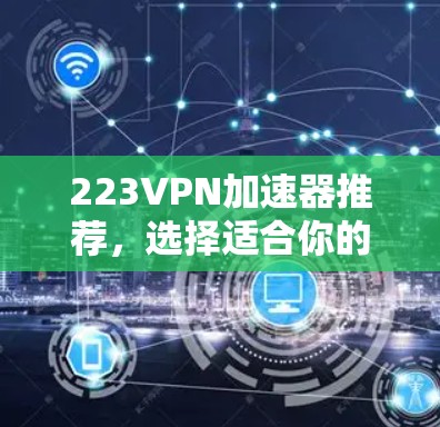 223VPN加速器推荐,选择适合你的,不能错过 223VPN加速器推荐,选择适合你的,不能错过