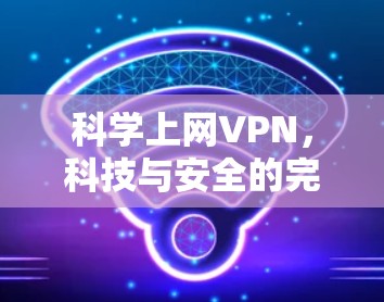 科学上网VPN,科技与安全的完美结合 科学上网VPN,科技与安全的完美结合