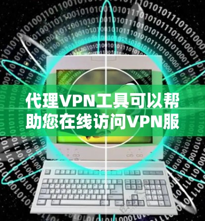 代理VPN工具可以帮助您在线访问VPN服务，通常通过连接到目标服务器来实现。以下是一些步骤和注意事项，帮助您下载和安装代理VPN工具