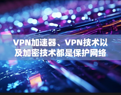 VPN加速器、VPN技术以及加密技术都是保护网络安全和数据安全的重要工具。以下是对这些概念的详细解析 VPN加速器、VPN技术以及加密技术都是保护网络安全和数据安全的重要工具。以下是对这些概念的详细解析