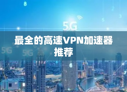 最全的高速VPN加速器推荐 最全的高速VPN加速器推荐