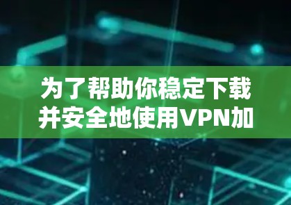 为了帮助你稳定下载并安全地使用VPN加速器,以下是一些推荐的工具和策略,结合了稳定性和安全性 为了帮助你稳定下载并安全地使用VPN加速器,以下是一些推荐的工具和策略,结合了稳定性和安全性
