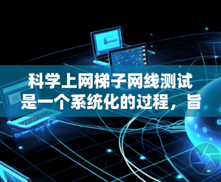 科学上网梯子网线测试是一个系统化的过程，旨在通过模拟和分析网络行为来评估和解决问题。以下是一个详细的步骤指南