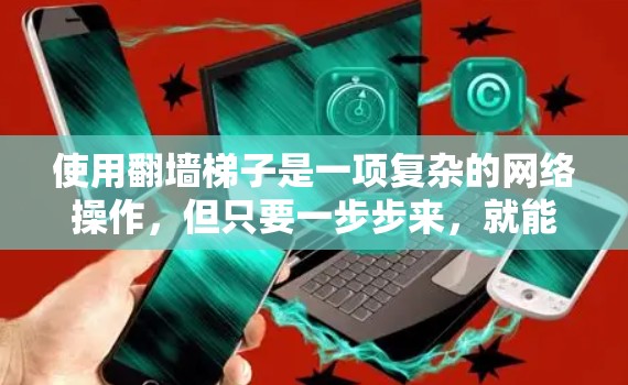 使用翻墙梯子是一项复杂的网络操作,但只要一步步来,就能轻松掌握。以下是一个清晰的指南,帮助你顺利使用翻墙梯子 使用翻墙梯子是一项复杂的网络操作,但只要一步步来,就能轻松掌握。以下是一个清晰的指南,帮助你顺利使用翻墙梯子