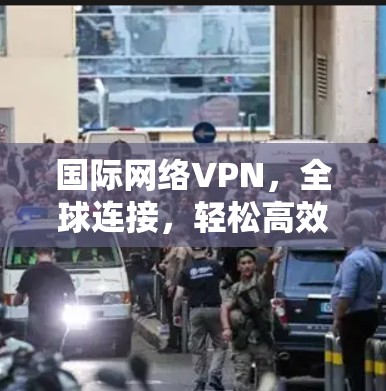 国际网络VPN,全球连接,轻松高效 国际网络VPN,全球连接,轻松高效