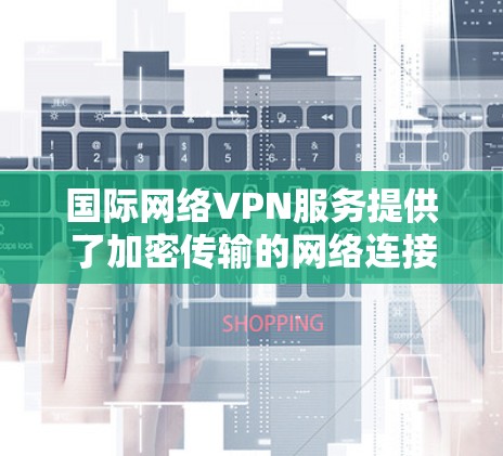 国际网络VPN服务提供了加密传输的网络连接,通常通过加密技术将用户的流量隐藏起来,方便远程工作或在线娱乐。以下是对国际网络VPN的详细分析 国际网络VPN服务提供了加密传输的网络连接,通常通过加密技术将用户的流量隐藏起来,方便远程工作或在线娱乐。以下是对国际网络VPN的详细分析