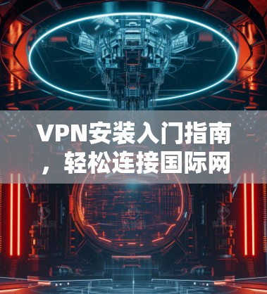 VPN安装入门指南，轻松连接国际网络
