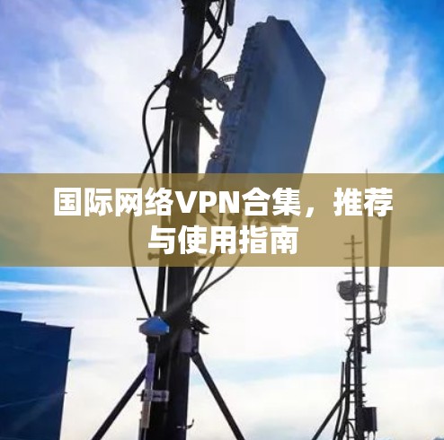 国际网络VPN合集,推荐与使用指南 国际网络VPN合集,推荐与使用指南