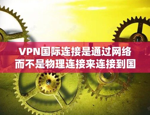 VPN国际连接是通过网络而不是物理连接来连接到国际网络,用于视频通话、在线游戏、聊天等。以下是使用VPN国际连接的方法总结 VPN国际连接是通过网络而不是物理连接来连接到国际网络,用于视频通话、在线游戏、聊天等。以下是使用VPN国际连接的方法总结