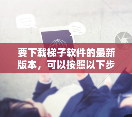 要下载梯子软件的最新版本,可以按照以下步骤进行 要下载梯子软件的最新版本,可以按照以下步骤进行
