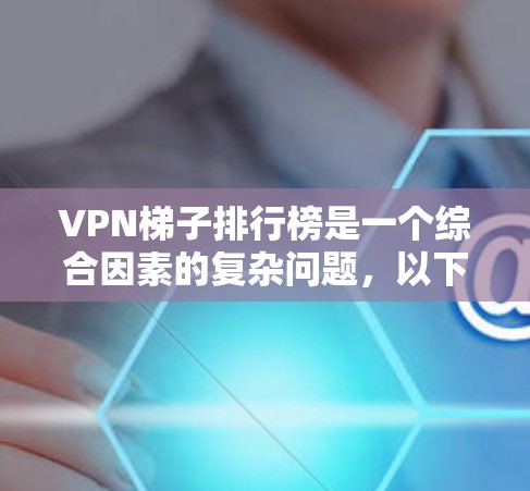 VPN梯子排行榜是一个综合因素的复杂问题,以下是一些关键点和方法,帮助您找到适合的VPN梯子 VPN梯子排行榜是一个综合因素的复杂问题,以下是一些关键点和方法,帮助您找到适合的VPN梯子