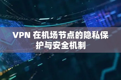 VPN 在机场节点的隐私保护与安全机制 VPN 在机场节点的隐私保护与安全机制
