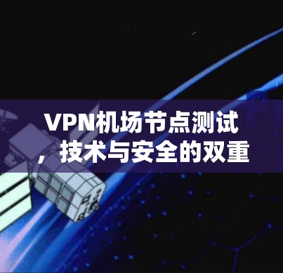 VPN机场节点测试,技术与安全的双重挑战 VPN机场节点测试,技术与安全的双重挑战
