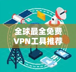 全球最全免费VPN工具推荐 全球最全免费VPN工具推荐