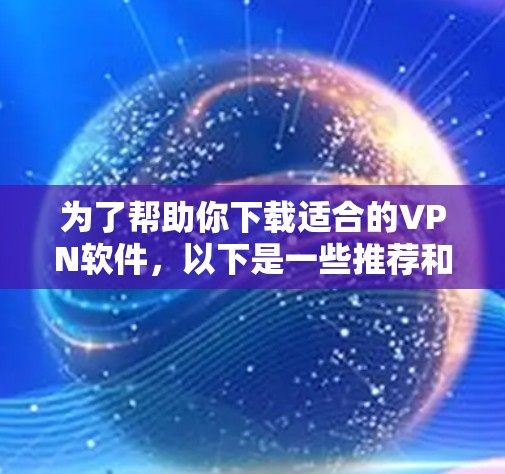 为了帮助你下载适合的VPN软件,以下是一些推荐和建议,基于你的需求和条件进行选择 为了帮助你下载适合的VPN软件,以下是一些推荐和建议,基于你的需求和条件进行选择