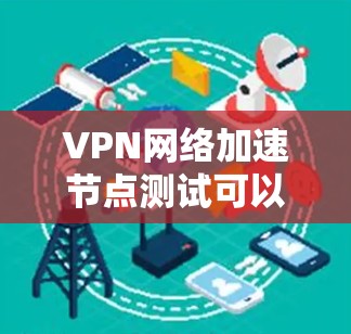 VPN网络加速节点测试可以帮助你了解你的VPN网络连接和加速效果。以下是测试VPN网络加速节点的步骤 VPN网络加速节点测试可以帮助你了解你的VPN网络连接和加速效果。以下是测试VPN网络加速节点的步骤